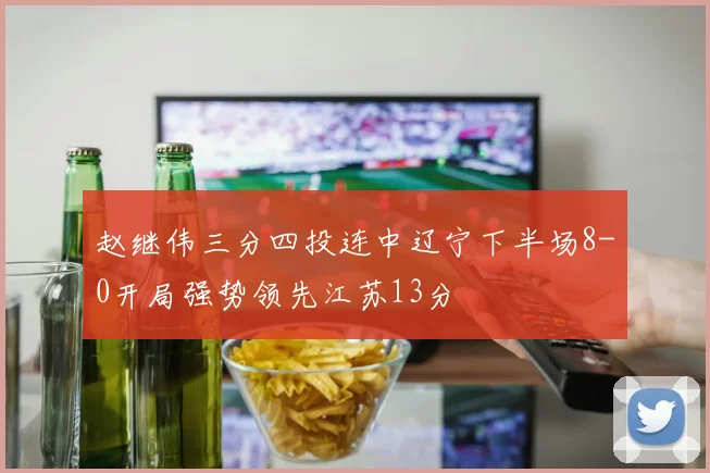 赵继伟三分四投连中辽宁下半场8-0开局强势领先江苏13分