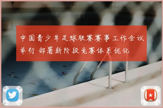 中国青少年足球联赛赛事工作会议举行 部署新阶段竞赛体系优化