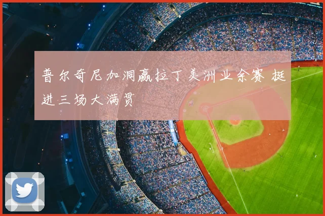 普尔奇尼加洞赢拉丁美洲业余赛 挺进三场大满贯