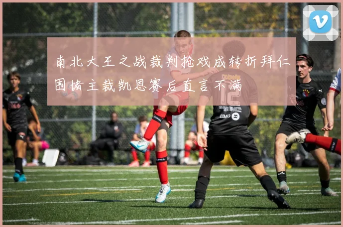 南北大王之战裁判抢戏成转折拜仁围堵主裁凯恩赛后直言不满