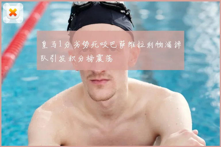 皇马1分劣势死咬巴萨维拉利物浦掉队引发积分榜震荡