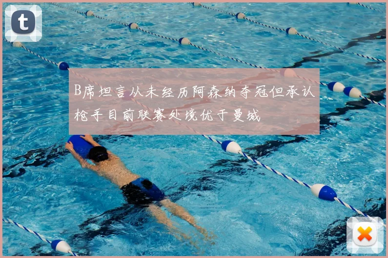 B席坦言从未经历阿森纳夺冠但承认枪手目前联赛处境优于曼城