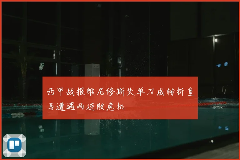 西甲战报维尼修斯失单刀成转折皇马遭遇两连败危机