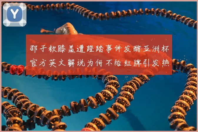 邵子钦膝盖遭蹬踏事件发酵亚洲杯官方英文解说为何不给红牌引发热议