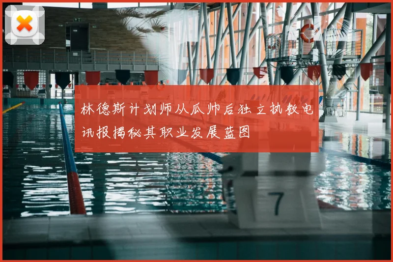 林德斯计划师从瓜帅后独立执教电讯报揭秘其职业发展蓝图