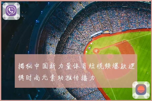 揭秘中国新力量体育短视频爆款逻辑时尚元素助推传播力
