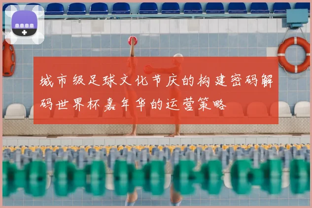 城市级足球文化节庆的构建密码解码世界杯嘉年华的运营策略