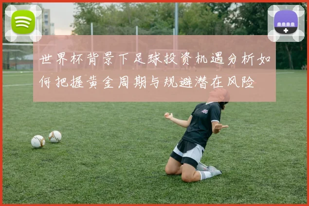 世界杯背景下足球投资机遇分析如何把握黄金周期与规避潜在风险