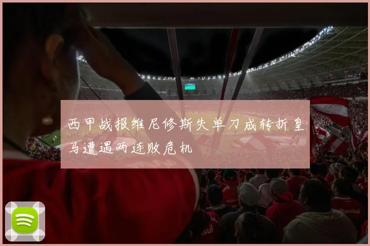 西甲战报维尼修斯失单刀成转折皇马遭遇两连败危机