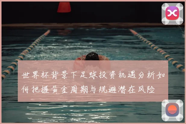 世界杯背景下足球投资机遇分析如何把握黄金周期与规避潜在风险