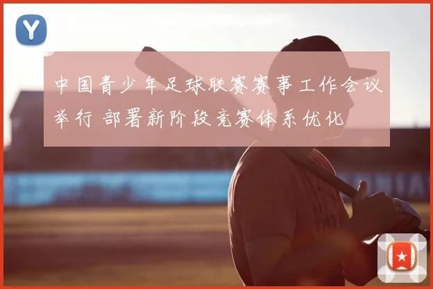 中国青少年足球联赛赛事工作会议举行 部署新阶段竞赛体系优化