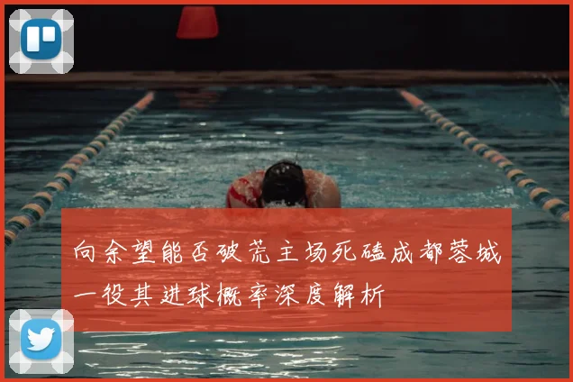 向余望能否破荒主场死磕成都蓉城一役其进球概率深度解析