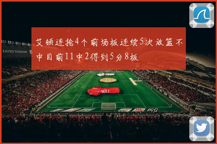 艾顿连抢4个前场板连续5次放篮不中目前11中2得到5分8板