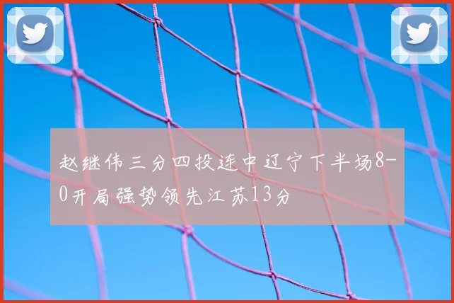 赵继伟三分四投连中辽宁下半场8-0开局强势领先江苏13分