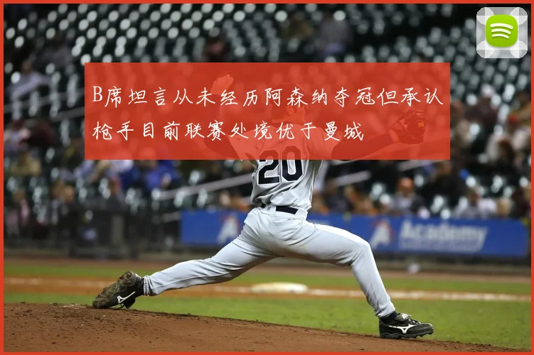 B席坦言从未经历阿森纳夺冠但承认枪手目前联赛处境优于曼城