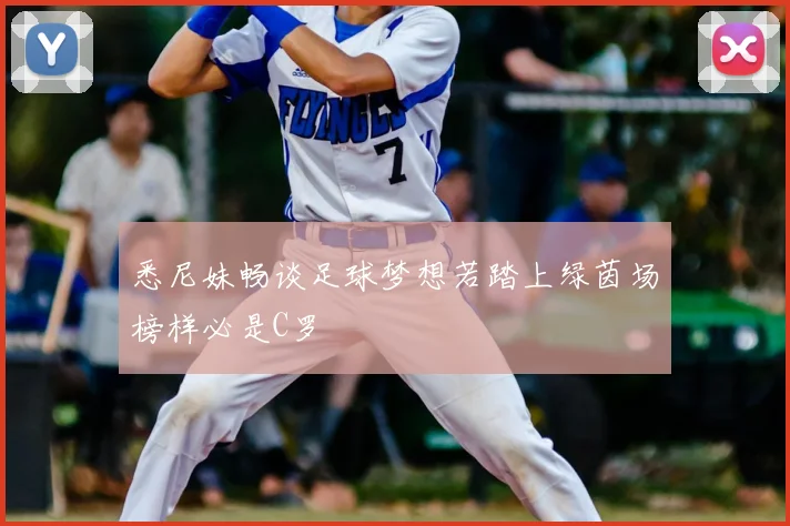 悉尼妹畅谈足球梦想若踏上绿茵场榜样必是C罗