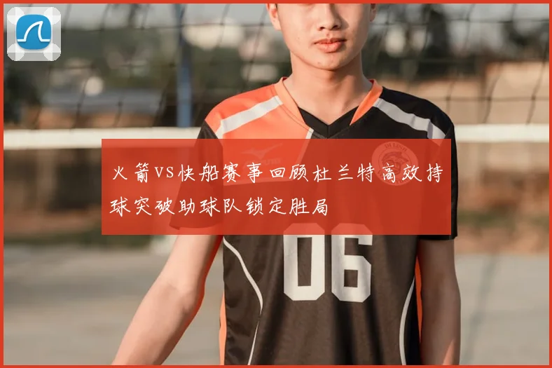 火箭vs快船赛事回顾杜兰特高效持球突破助球队锁定胜局