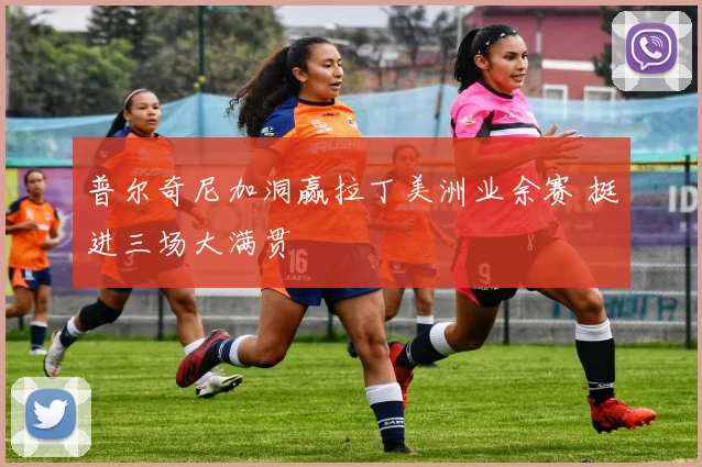 普尔奇尼加洞赢拉丁美洲业余赛 挺进三场大满贯