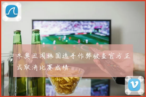 冬奥丑闻韩国选手作弊被查官方正式取消比赛成绩