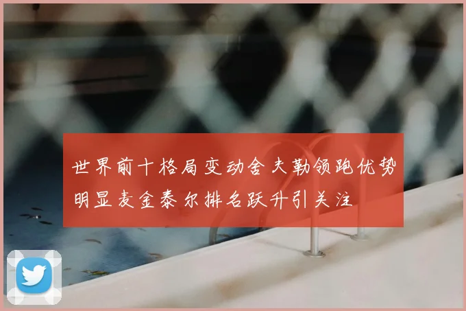 世界前十格局变动舍夫勒领跑优势明显麦金泰尔排名跃升引关注