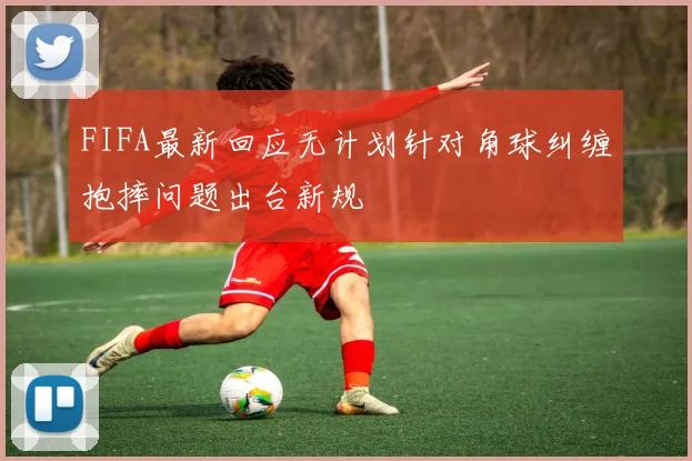 FIFA最新回应无计划针对角球纠缠抱摔问题出台新规