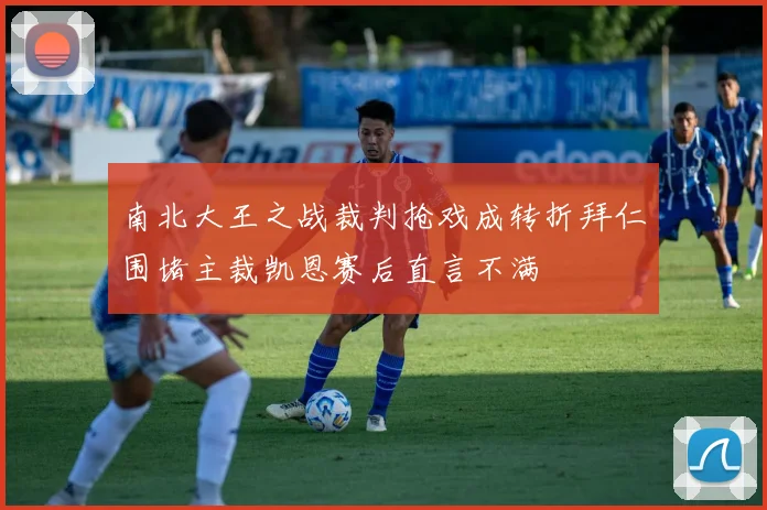 南北大王之战裁判抢戏成转折拜仁围堵主裁凯恩赛后直言不满