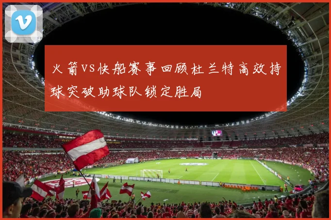 火箭vs快船赛事回顾杜兰特高效持球突破助球队锁定胜局